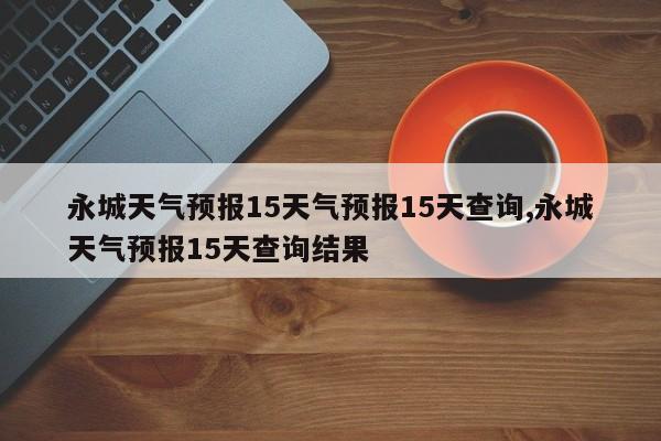 永城天气预报15天气预报15天查询,永城天气预报15天查询结果