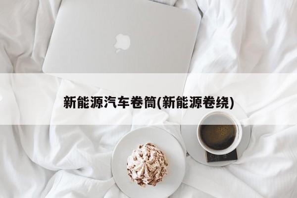 新能源汽车卷筒(新能源卷绕)
