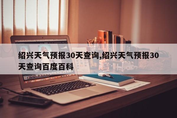 绍兴天气预报30天查询,绍兴天气预报30天查询百度百科 第1张