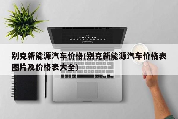 别克新能源汽车价格(别克新能源汽车价格表图片及价格表大全)