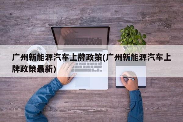 广州新能源汽车上牌政策(广州新能源汽车上牌政策最新)