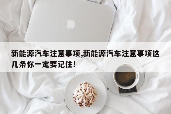 新能源汽车注意事项,新能源汽车注意事项这几条你一定要记住!