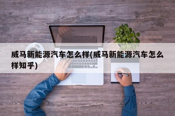威马新能源汽车怎么样(威马新能源汽车怎么样知乎)