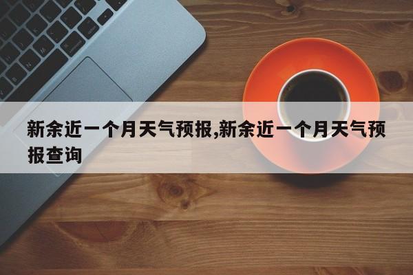新余近一个月天气预报,新余近一个月天气预报查询 第1张