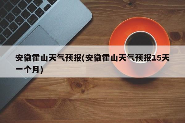 安徽霍山天气预报(安徽霍山天气预报15天一个月) 第1张