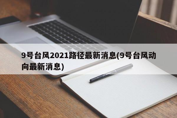 9号台风2021路径最新消息(9号台风动向最新消息) 第1张