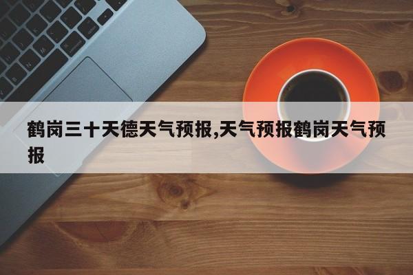 鹤岗三十天德天气预报,天气预报鹤岗天气预报