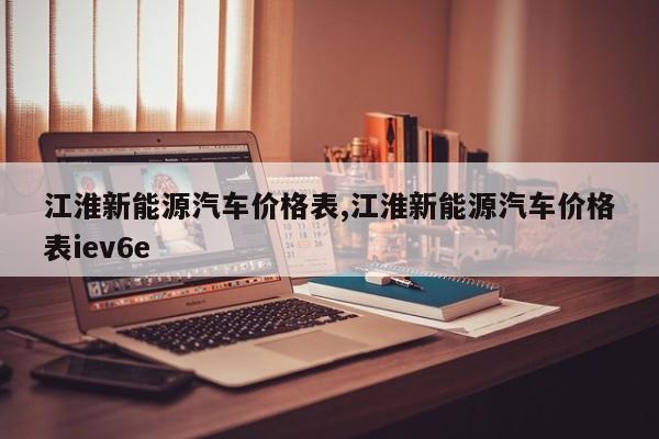 江淮新能源汽车价格表,江淮新能源汽车价格表iev6e 第1张