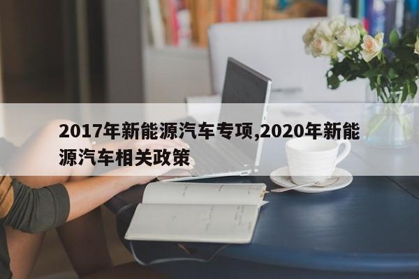 2017年新能源汽车专项,2020年新能源汽车相关政策