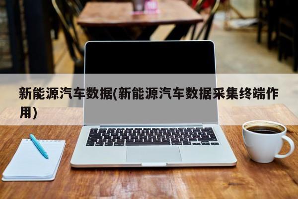新能源汽车数据(新能源汽车数据采集终端作用)