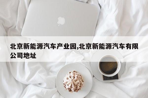 北京新能源汽车产业园,北京新能源汽车有限公司地址 第1张