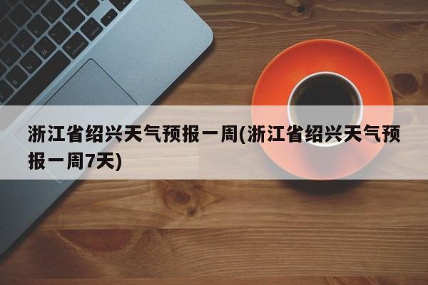 浙江省绍兴天气预报一周(浙江省绍兴天气预报一周7天) 第1张