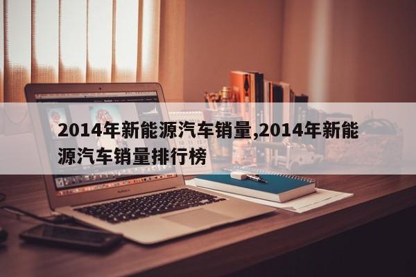 2014年新能源汽车销量,2014年新能源汽车销量排行榜