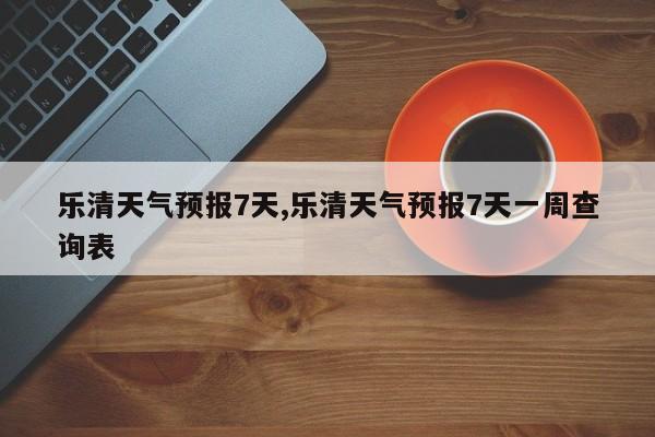 乐清天气预报7天,乐清天气预报7天一周查询表