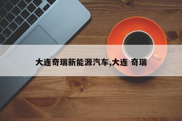 大连奇瑞新能源汽车,大连 奇瑞