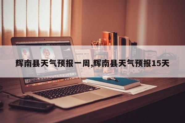 辉南县天气预报一周,辉南县天气预报15天