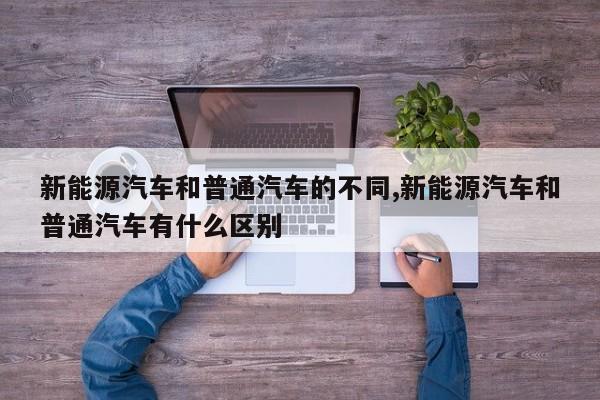 新能源汽车和普通汽车的不同,新能源汽车和普通汽车有什么区别 第1张