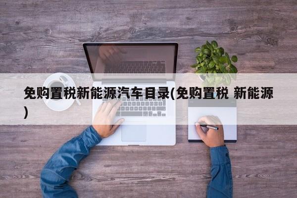 免购置税新能源汽车目录(免购置税 新能源)
