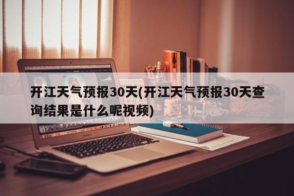开江天气预报30天(开江天气预报30天查询结果是什么呢视频)