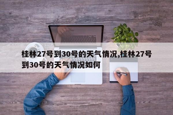 桂林27号到30号的天气情况,桂林27号到30号的天气情况如何