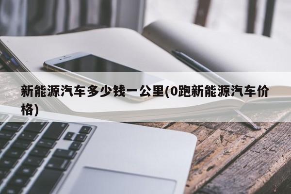 新能源汽车多少钱一公里(0跑新能源汽车价格)