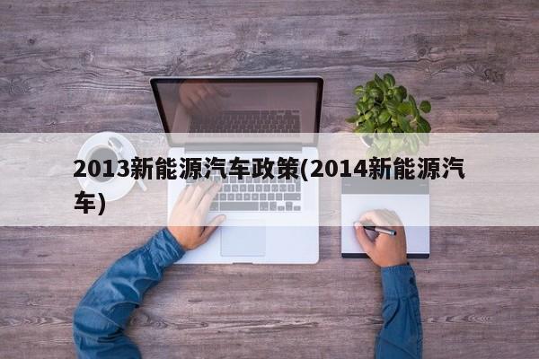 2013新能源汽车政策(2014新能源汽车)