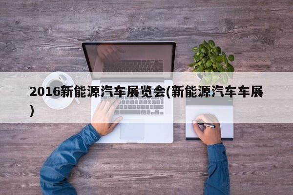 2016新能源汽车展览会(新能源汽车车展) 第1张