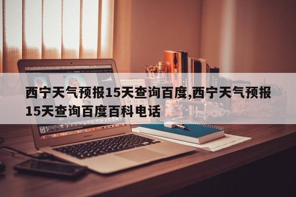 西宁天气预报15天查询百度,西宁天气预报15天查询百度百科电话 第1张
