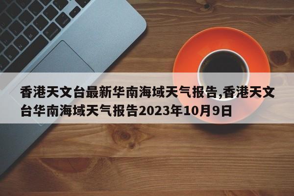 香港天文台最新华南海域天气报告,香港天文台华南海域天气报告2023年10月9日 第1张