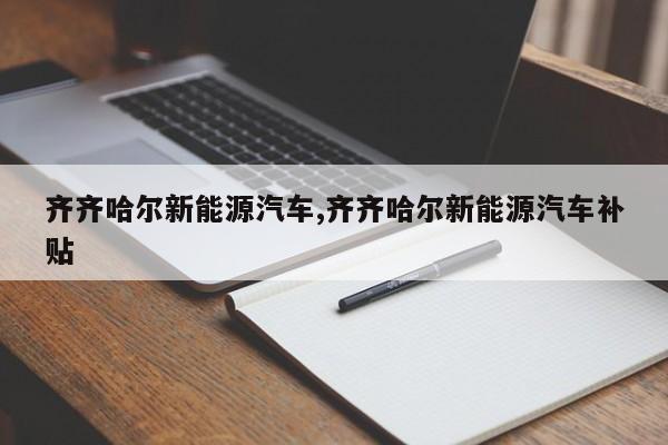 齐齐哈尔新能源汽车,齐齐哈尔新能源汽车补贴