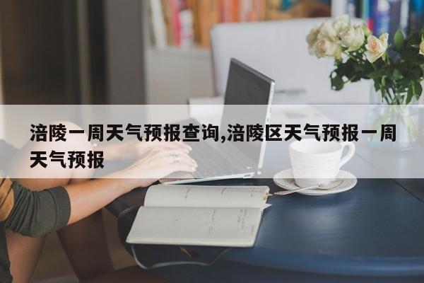涪陵一周天气预报查询,涪陵区天气预报一周天气预报 第1张