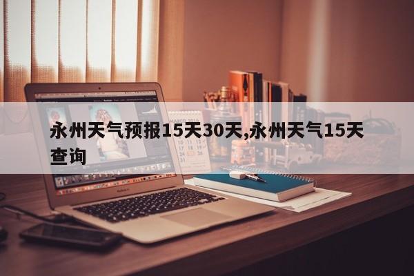 永州天气预报15天30天,永州天气15天查询 第1张