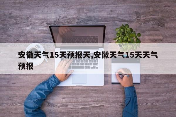 安徽天气15天预报天,安徽天气15天天气预报 第1张