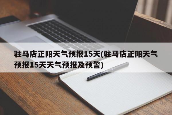 驻马店正阳天气预报15天(驻马店正阳天气预报15天天气预报及预警)