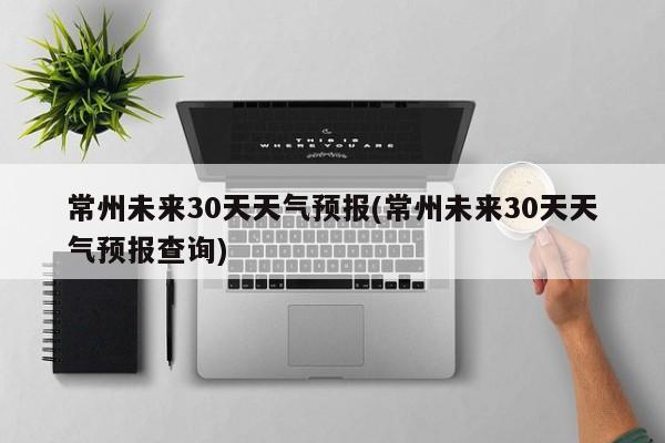 常州未来30天天气预报(常州未来30天天气预报查询) 第1张