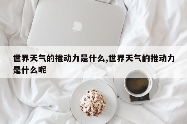 世界天气的推动力是什么,世界天气的推动力是什么呢 第1张