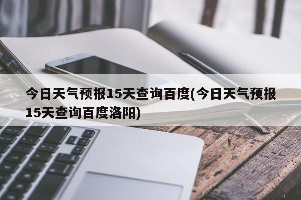 今日天气预报15天查询百度(今日天气预报15天查询百度洛阳) 第1张
