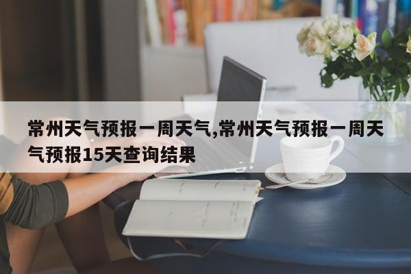 常州天气预报一周天气,常州天气预报一周天气预报15天查询结果 第1张
