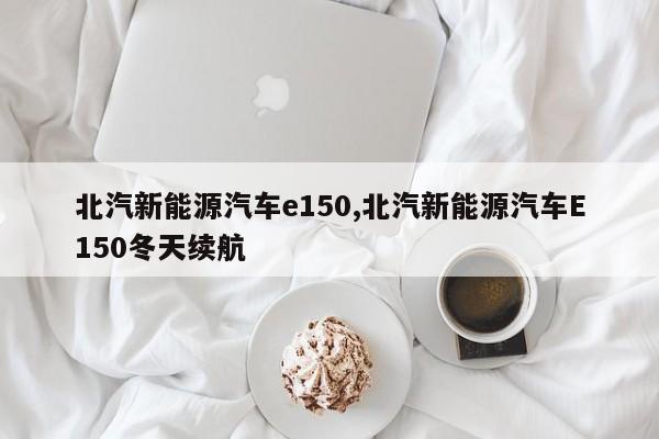 北汽新能源汽车e150,北汽新能源汽车E150冬天续航