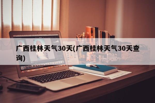 广西桂林天气30天(广西桂林天气30天查询) 第1张