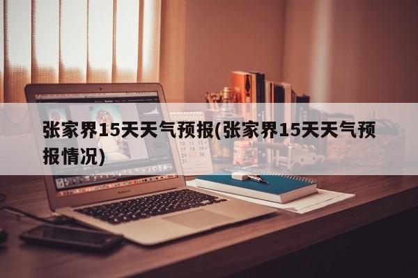 张家界15天天气预报(张家界15天天气预报情况)