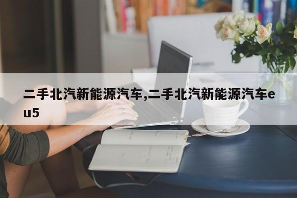 二手北汽新能源汽车,二手北汽新能源汽车eu5 第1张