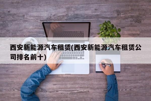 西安新能源汽车租赁(西安新能源汽车租赁公司排名前十) 第1张