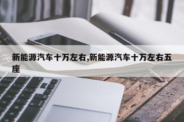 新能源汽车十万左右,新能源汽车十万左右五座