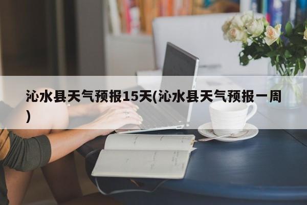沁水县天气预报15天(沁水县天气预报一周) 第1张