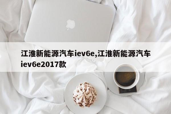 江淮新能源汽车iev6e,江淮新能源汽车iev6e2017款