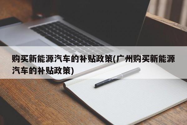 购买新能源汽车的补贴政策(广州购买新能源汽车的补贴政策)