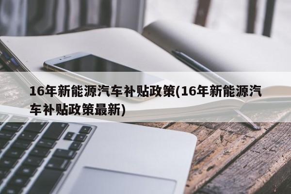 16年新能源汽车补贴政策(16年新能源汽车补贴政策最新)
