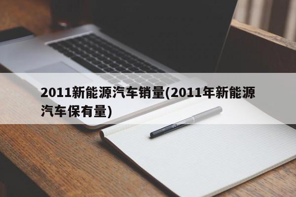 2011新能源汽车销量(2011年新能源汽车保有量) 第1张