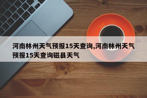 河南林州天气预报15天查询,河南林州天气预报15天查询磁县天气 第1张